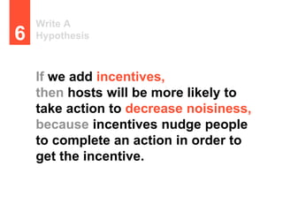 Write A
Hypothesis6
If we add incentives,
then hosts will be more likely to
take action to decrease noisiness,
because inc...