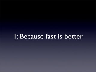 1: Because fast is better
 