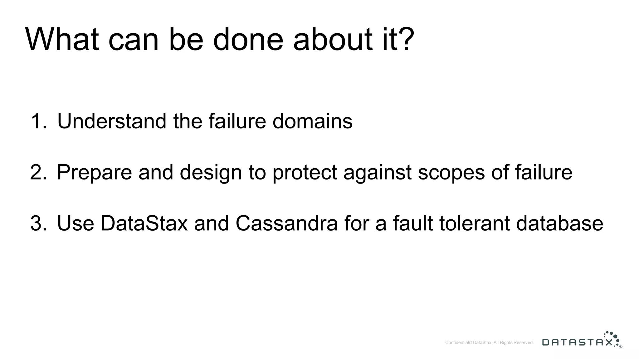 © DataStax, All Rights Reserved.Confidential What can be done about it? 1. Understand the failure domains 2. Prepare and design to protect against scopes of failure 3. Use DataStax and Cassandra for a fault tolerant database 