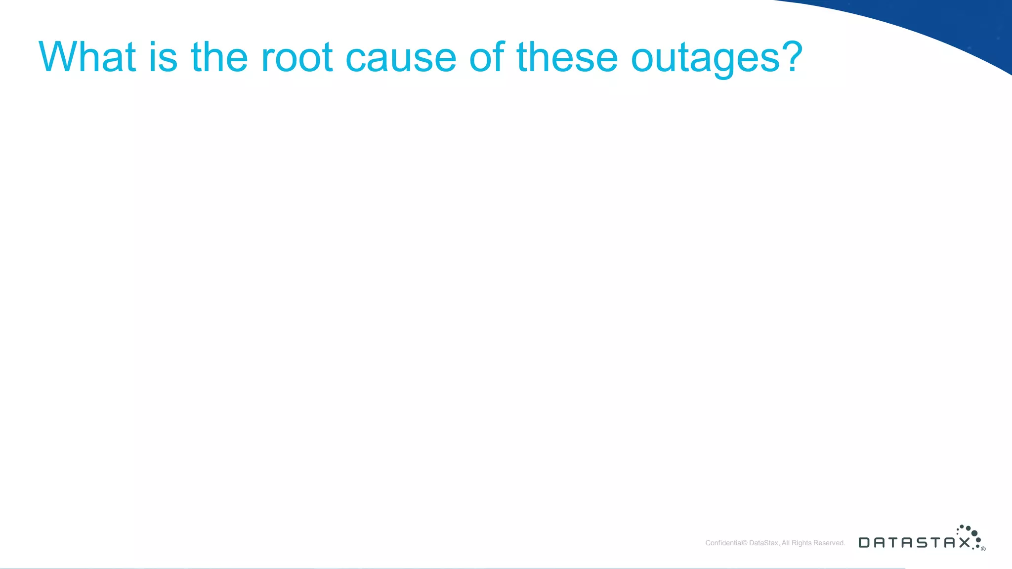© DataStax, All Rights Reserved.ConfidentialConfidential© DataStax, All Rights Reserved. What is the root cause of these outages? 