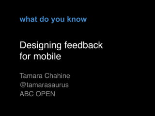 what do you know


Designing feedback
for mobile
Tamara Chahine 
@tamarasaurus
ABC OPEN

                   !1
 