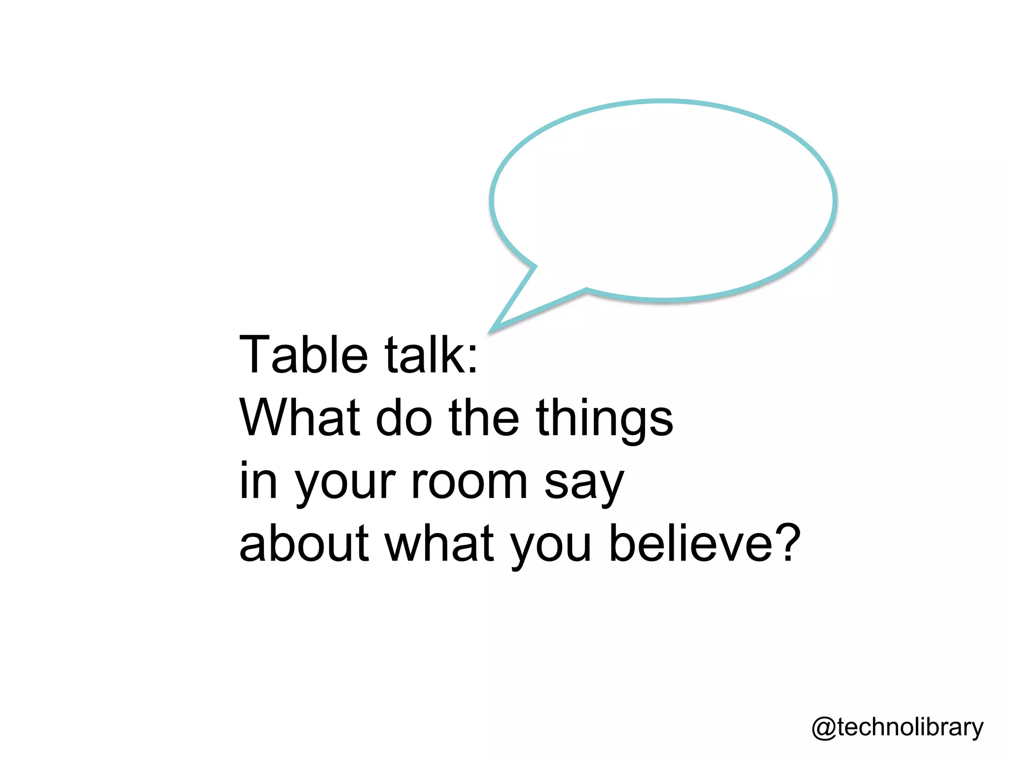 Table talk:
What do the things
in your room say
about what you believe?
@technolibrary
 