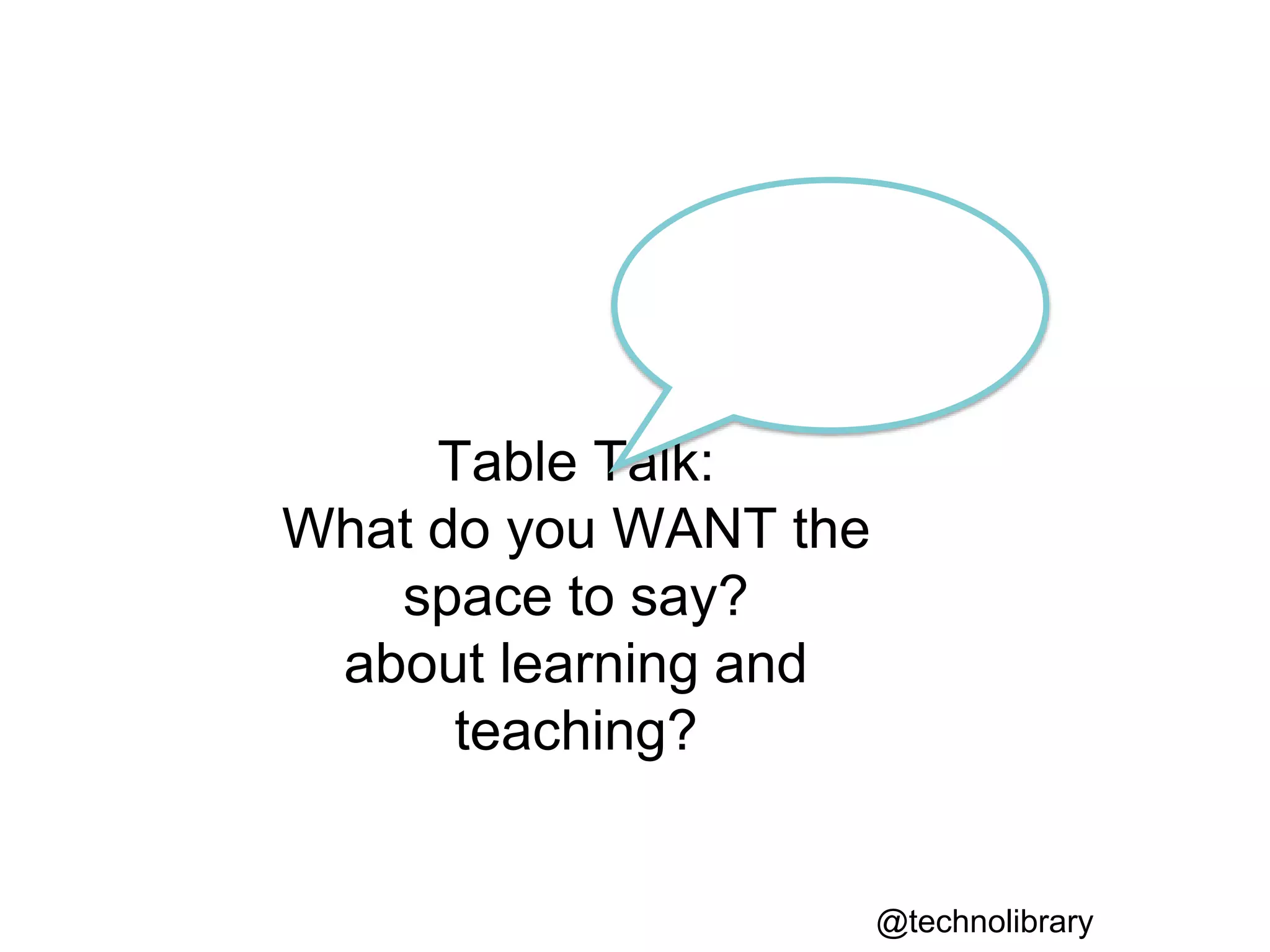 Table Talk:
What do you WANT the
space to say?
about learning and
teaching?
@technolibrary
 