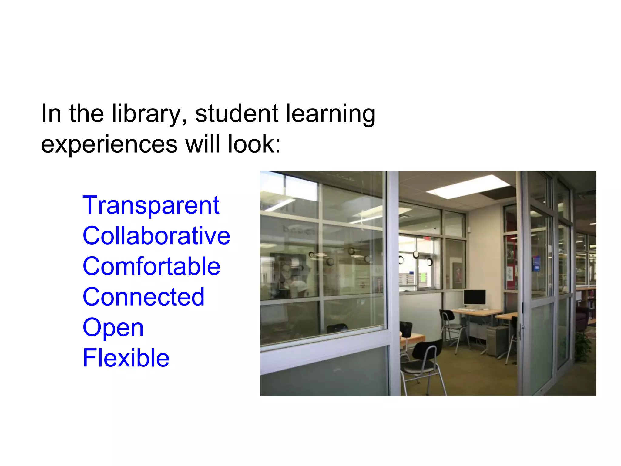In the library, student learning
experiences will look:
Transparent
Collaborative
Comfortable
Connected
Open
Flexible
 