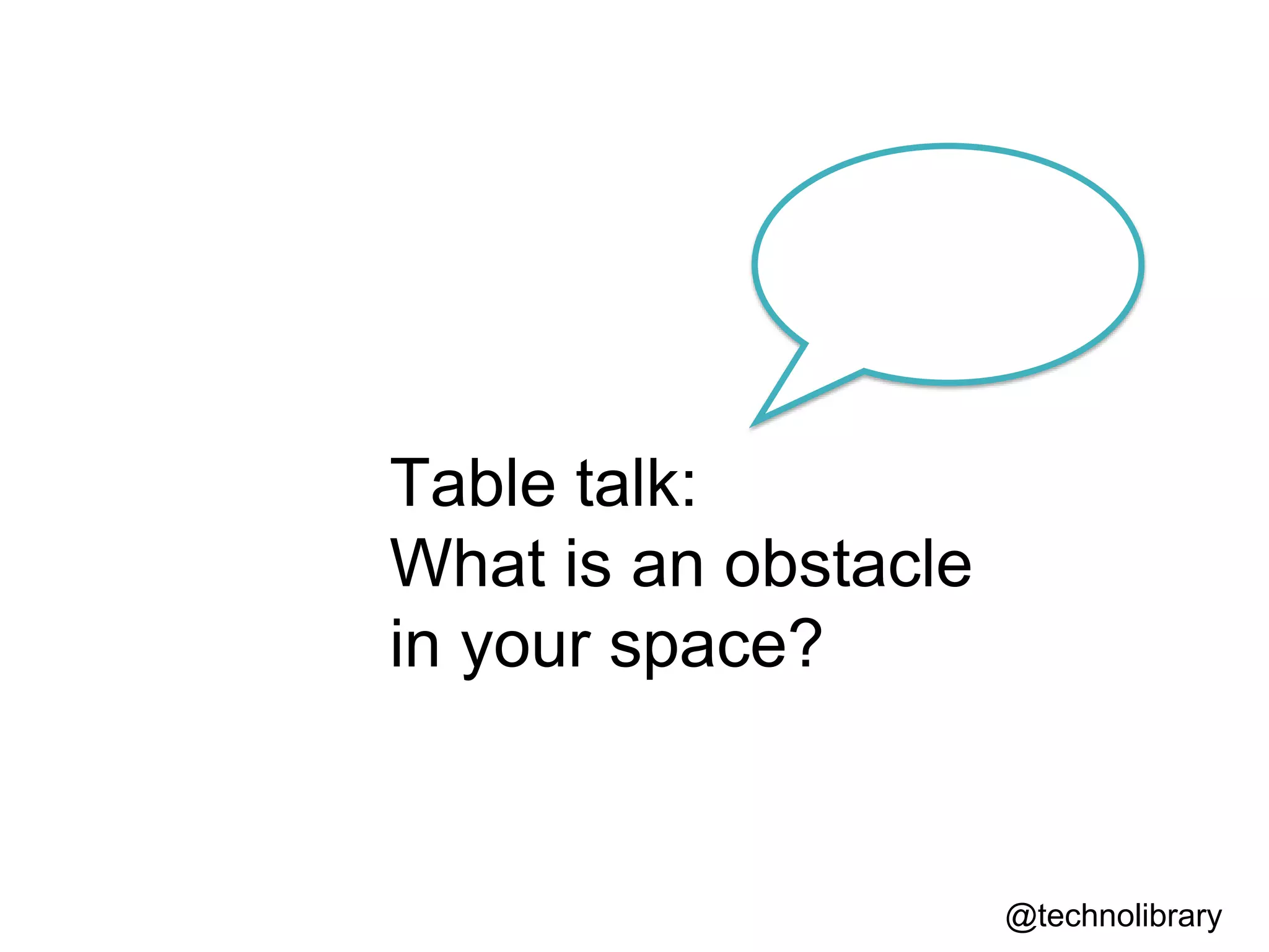 @technolibrary
Table talk:
What is an obstacle
in your space?
 