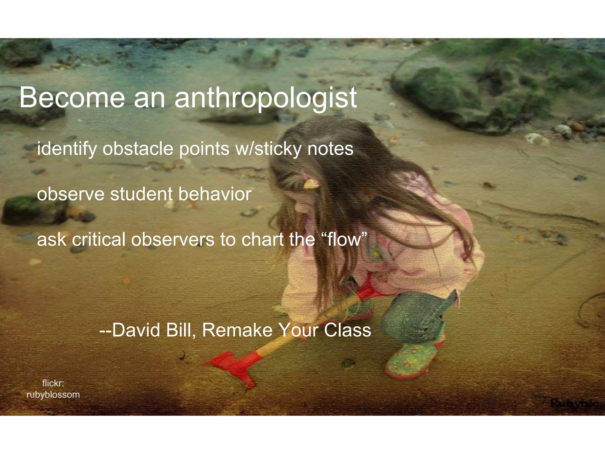 Become an anthropologist
identify obstacle points w/sticky notes
observe student behavior
ask critical observers to chart the “flow”
--David Bill, Remake Your Class
flickr:
rubyblossom
 