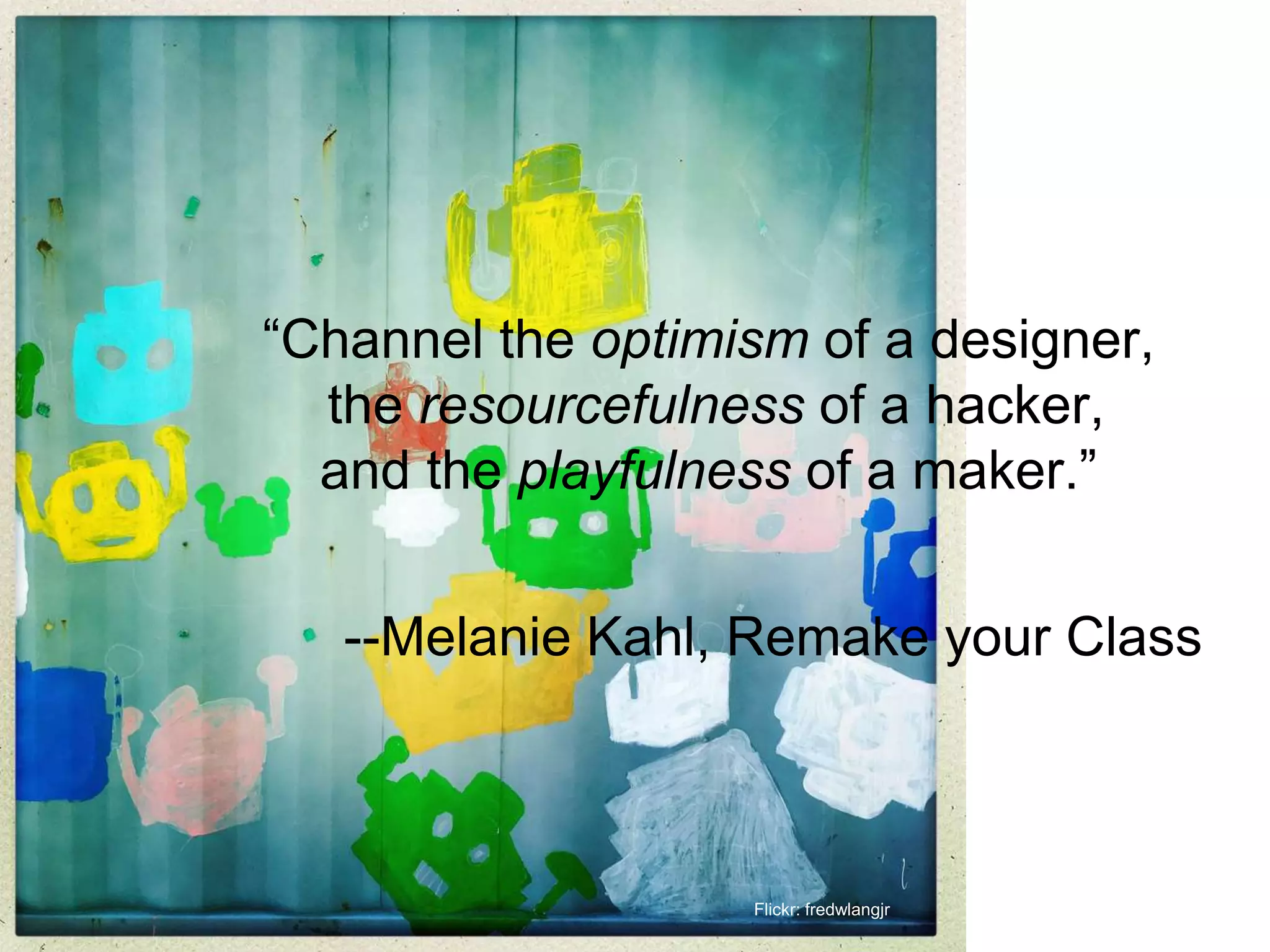 Flickr: fredwlangjr
“Channel the optimism of a designer,
the resourcefulness of a hacker,
and the playfulness of a maker.”
--Melanie Kahl, Remake your Class
 