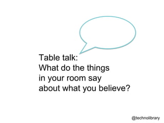 Table talk:
What do the things
in your room say
about what you believe?
@technolibrary
 
