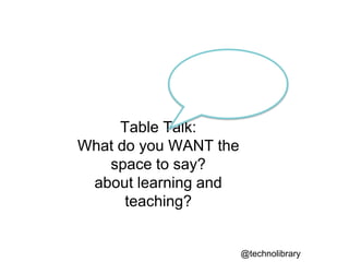 Table Talk:
What do you WANT the
space to say?
about learning and
teaching?
@technolibrary
 