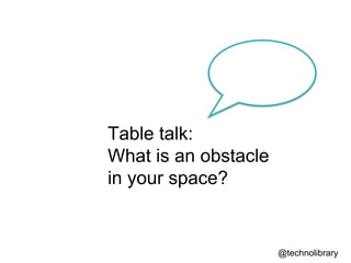 @technolibrary
Table talk:
What is an obstacle
in your space?
 