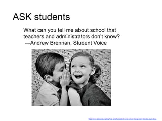 What can you tell me about school that
teachers and administrators don’t know?
—Andrew Brennan, Student Voice
ASK students
https://www.edutopia.org/blog/how-amplify-student-voice-school-change-start-listening-suzie-boss
 