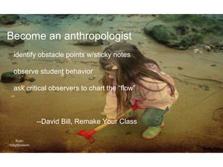 Become an anthropologist
identify obstacle points w/sticky notes
observe student behavior
ask critical observers to chart the “flow”
--David Bill, Remake Your Class
flickr:
rubyblossom
 