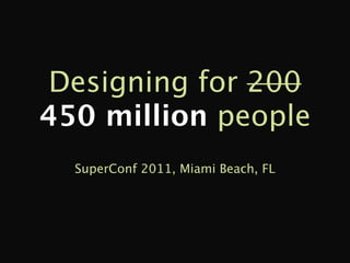 Designing for 200
450 million people
  SuperConf 2011, Miami Beach, FL
 
