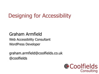 Coolfields Consulting www.coolfields.co.uk
@coolfields
Designing for Accessibility
Graham Armfield
Web Accessibility Consultant
WordPress Developer
graham.armfield@coolfields.co.uk
@coolfields
 