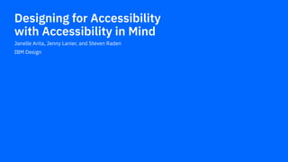Janelle Arita, Jenny Lanier, and Steven Raden
IBM Design
Designing for Accessibility 
with Accessibility in Mind
 