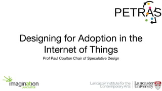 Designing for Adoption in the
Internet of Things
Prof Paul Coulton Chair of Speculative Design

 