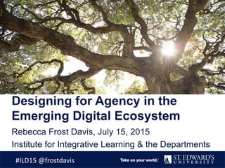 Designing for Agency in the
Emerging Digital Ecosystem
Rebecca Frost Davis, July 15, 2015
Institute for Integrative Learning & the Departments
#ILD15 @frostdavis
 