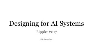Designing for AI Systems
Ripples 2017
IISc Bengaluru
 
