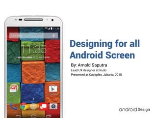 Design
Designing for all
Android Screen
By: Arnold Saputra
Lead UX designer at Kudo
Presented at Kudoplex, Jakarta, 2015
 
