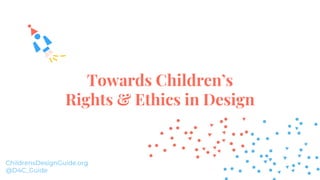Towards Children’s
Rights & Ethics in Design
ChildrensDesignGuide.org
@D4C_Guide
 