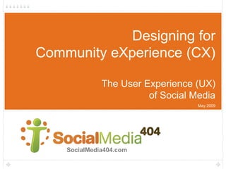 Designing for
Community eXperience (CX)

              The User Experience (UX)
                        of Social Media
                                   May 2009




    SocialMedia404.com
 