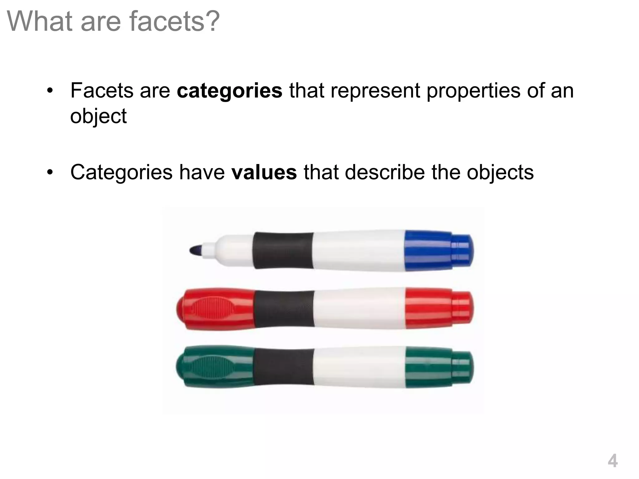 What are facets?

  • Facets are categories that represent properties of an
    object

  • Categories have values that describe the objects




                                                            4
 