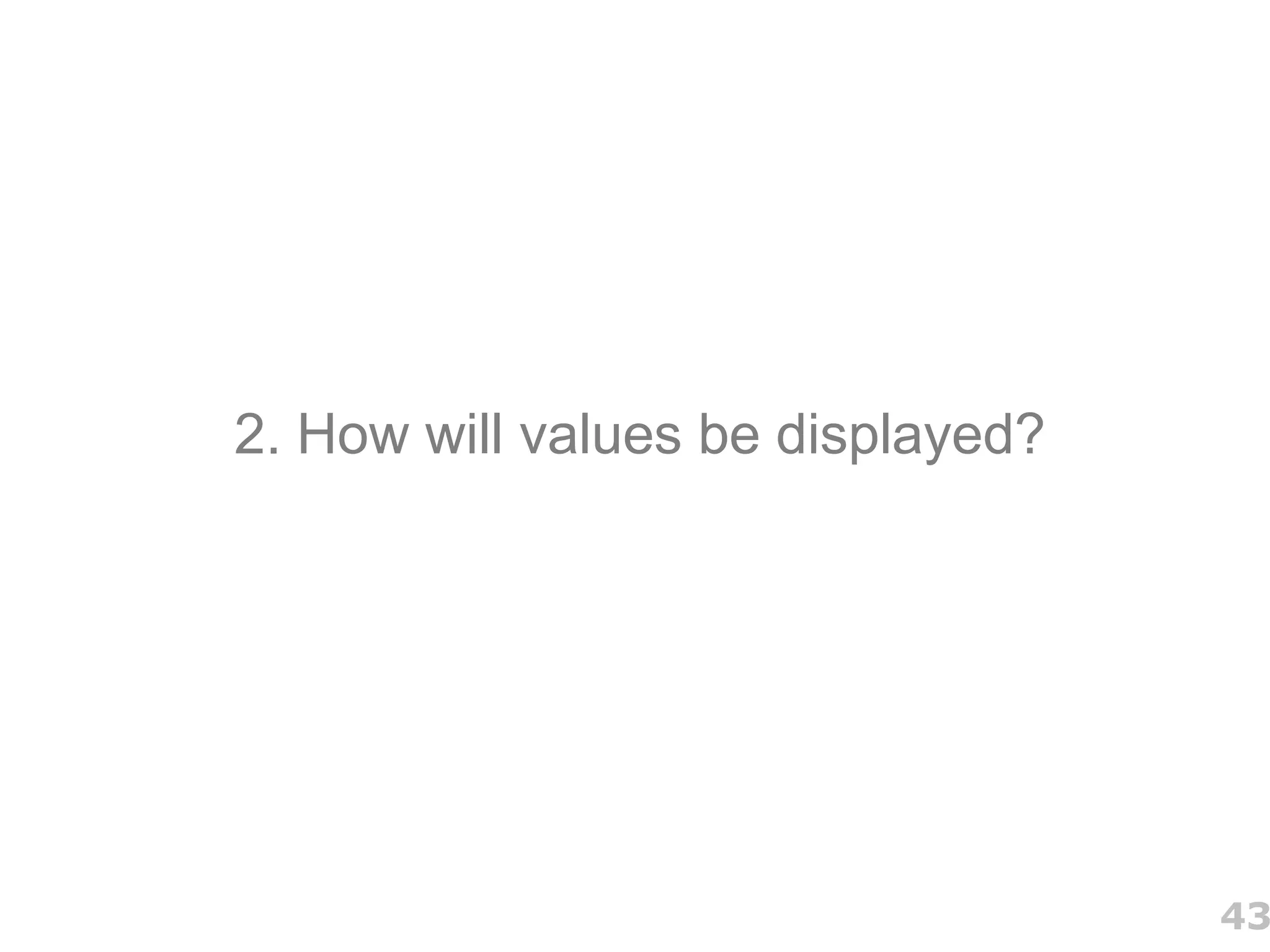 2. How will values be displayed?




                                   43
 