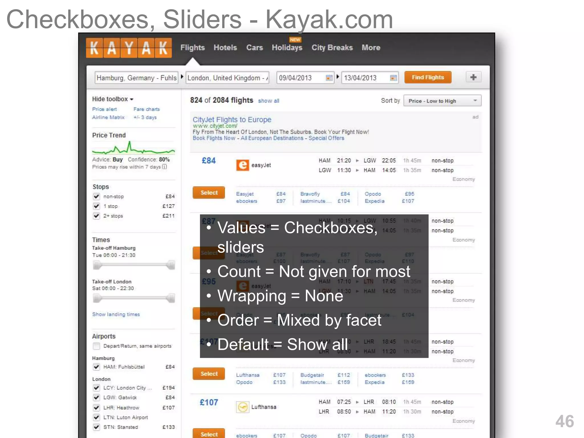 Checkboxes, Sliders - Kayak.com




               • Values = Checkboxes,
                 sliders
               • Count = Not given for most
               • Wrapping = None
               • Order = Mixed by facet
               • Default = Show all



                                              46
 