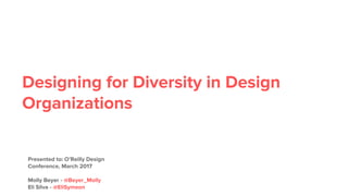 Designing for Diversity in Design
Organizations
Presented to: O’Reilly Design
Conference, March 2017
Molly Beyer - @Beyer_Molly
Eli Silva - @EliSymeon
 