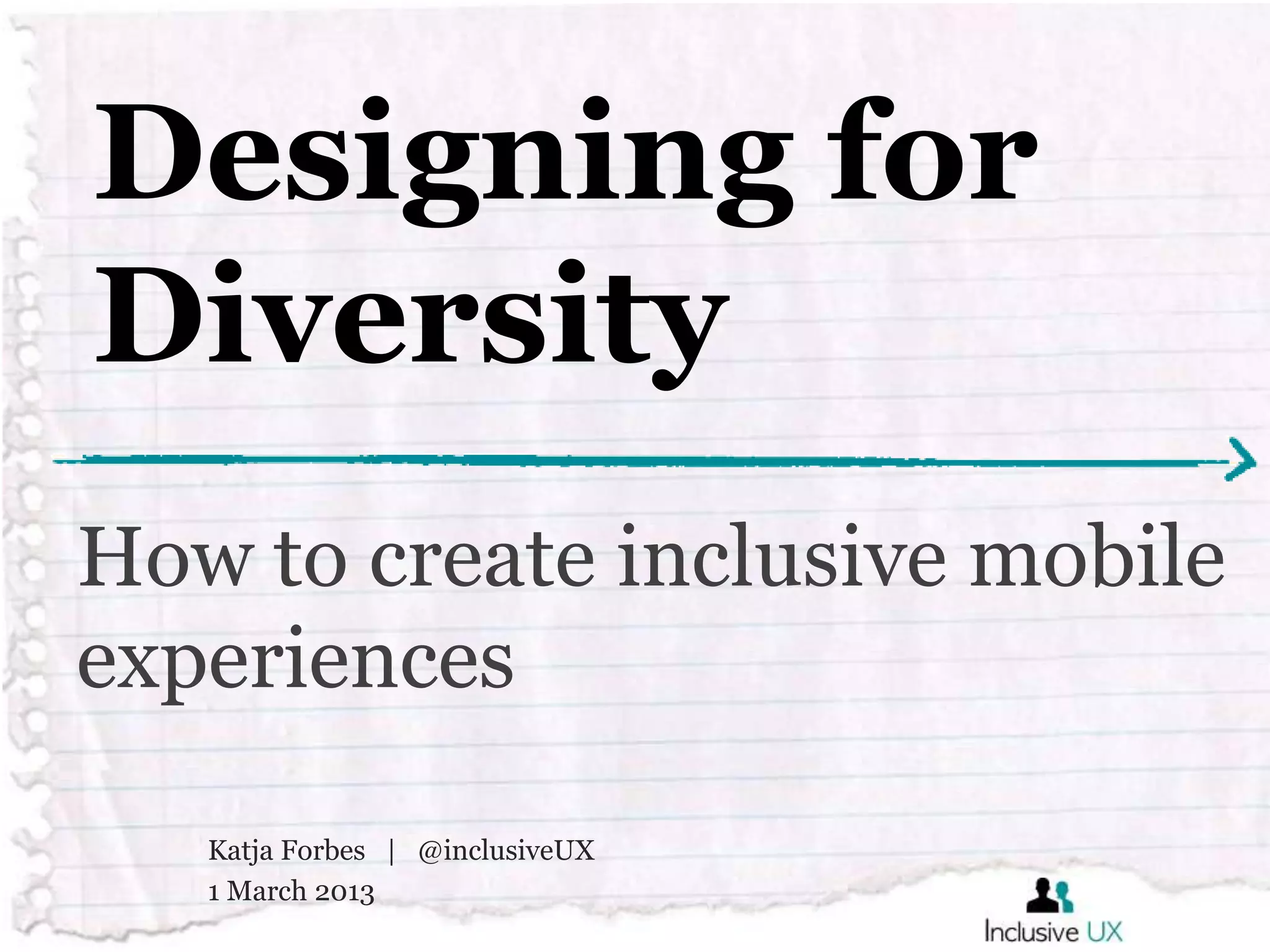 Designing for
Diversity
How to create inclusive mobile
experiences

   Katja Forbes | @inclusiveUX
   1 March 2013
 
