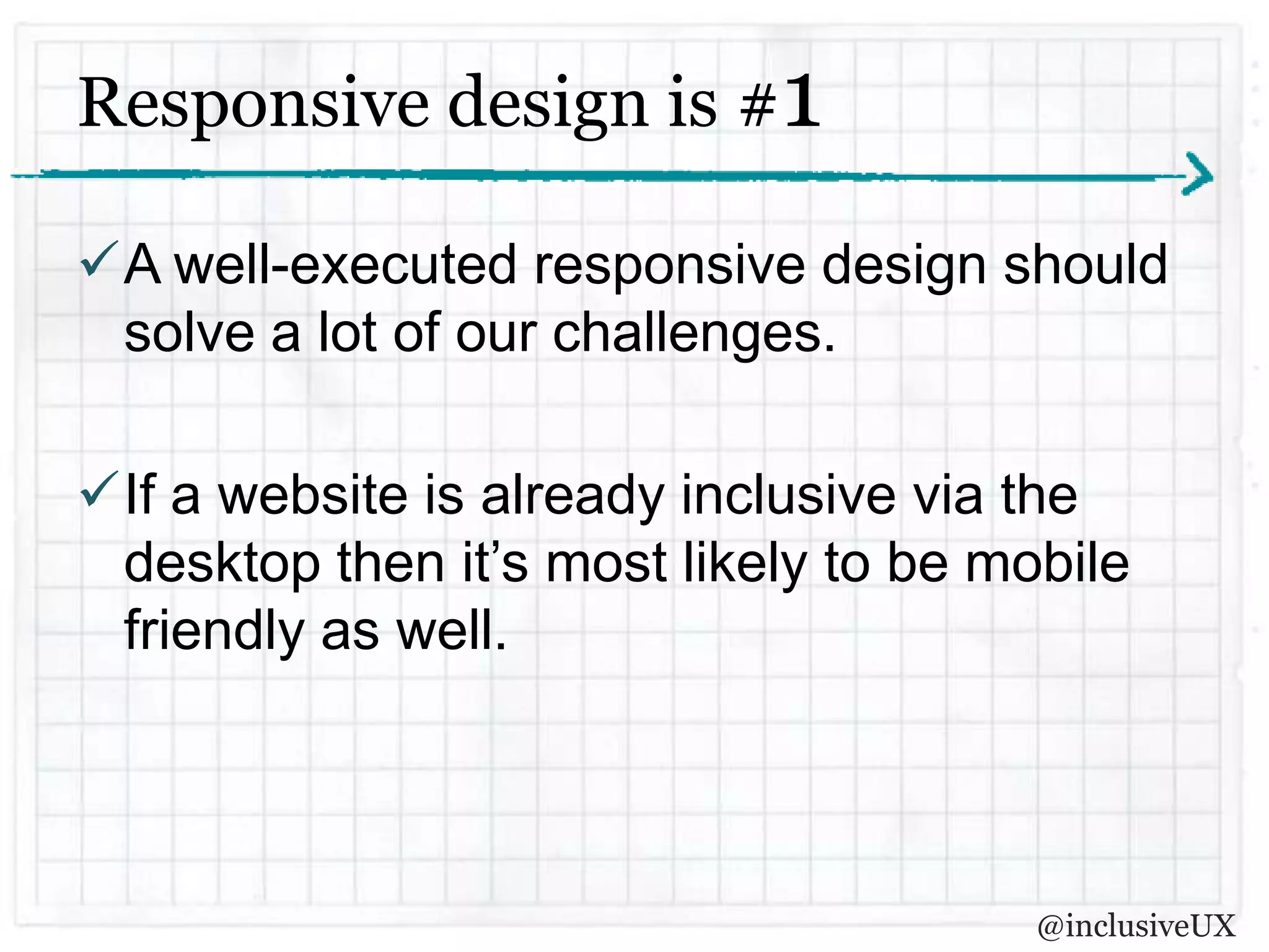 Responsive design is #1

A well-executed responsive design should
 solve a lot of our challenges.

If a website is already inclusive via the
 desktop then it’s most likely to be mobile
 friendly as well.




                                       @inclusiveUX
 
