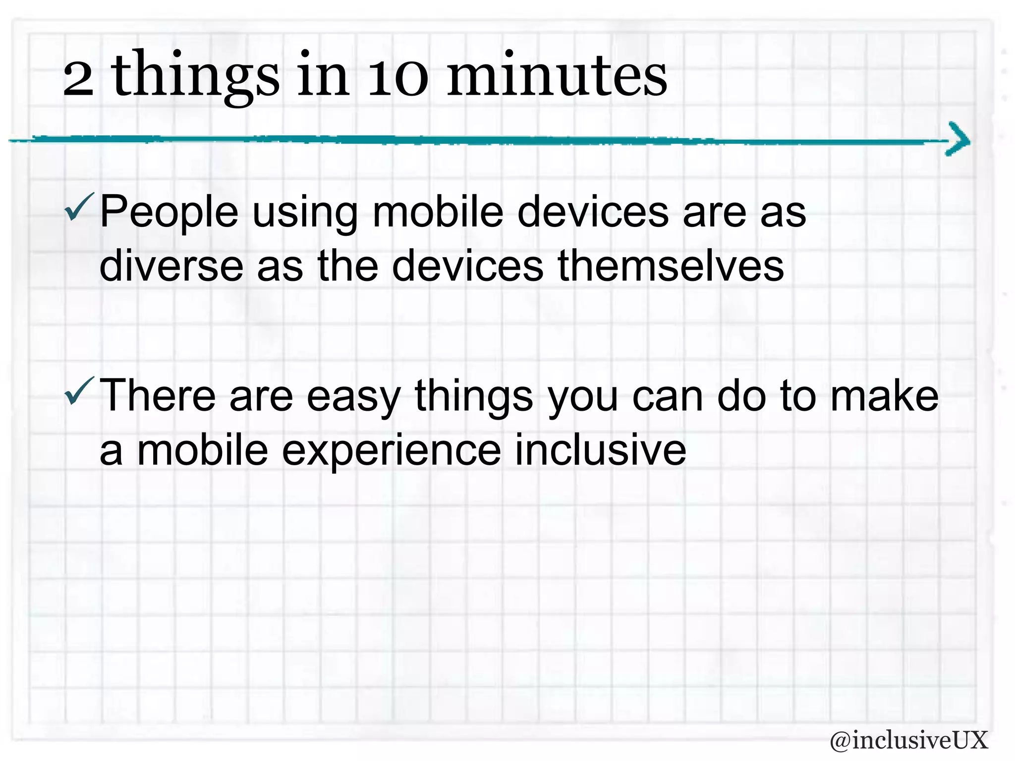 2 things in 10 minutes

People using mobile devices are as
 diverse as the devices themselves

There are easy things you can do to make
 a mobile experience inclusive




                                      @inclusiveUX
 