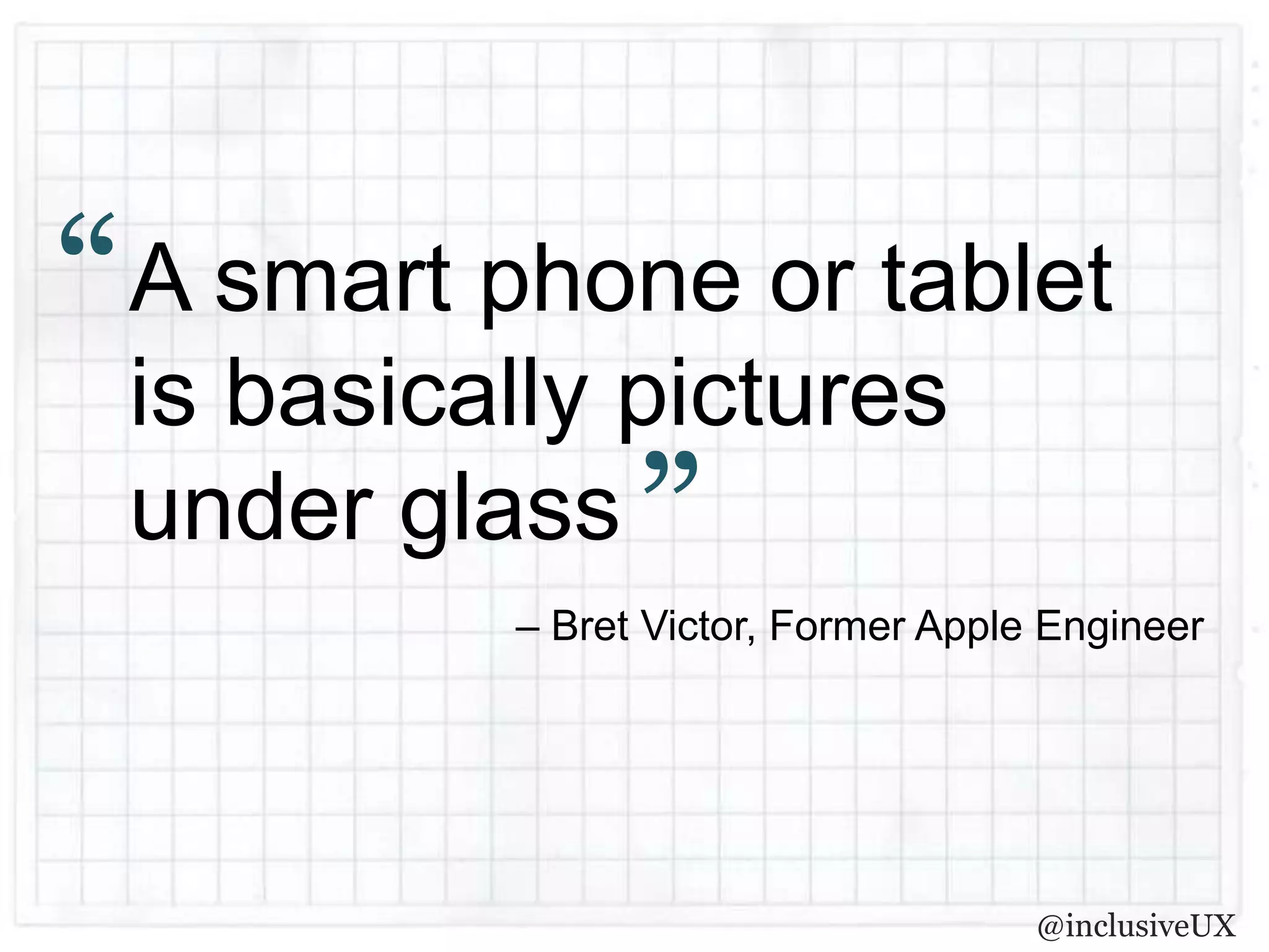 “ A smart phone or tablet
  is basically pictures
  under glass ”
          – Bret Victor, Former Apple Engineer




                                     @inclusiveUX
 