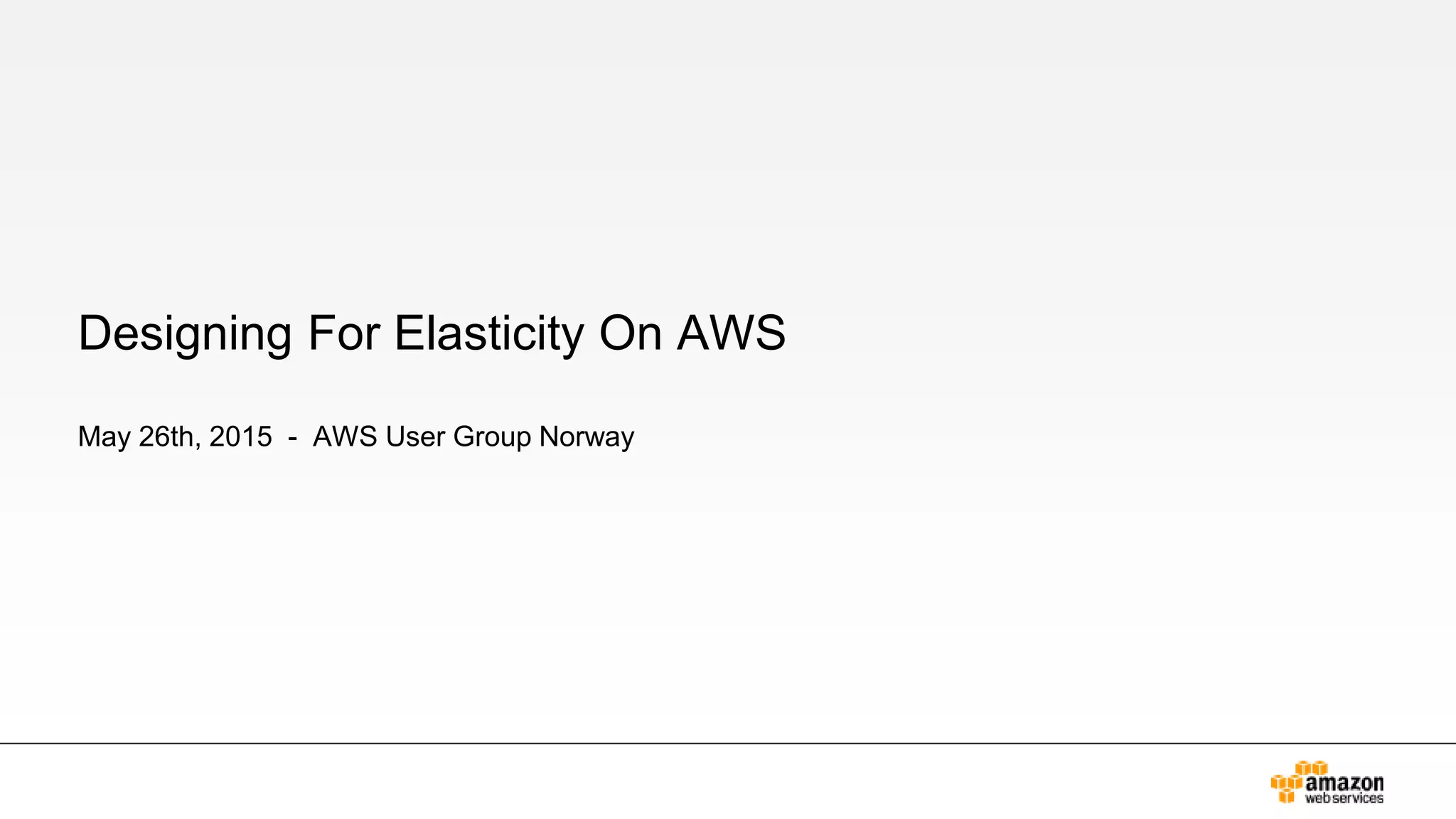 Designing For Elasticity On AWS
May 26th, 2015 - AWS User Group Norway
 