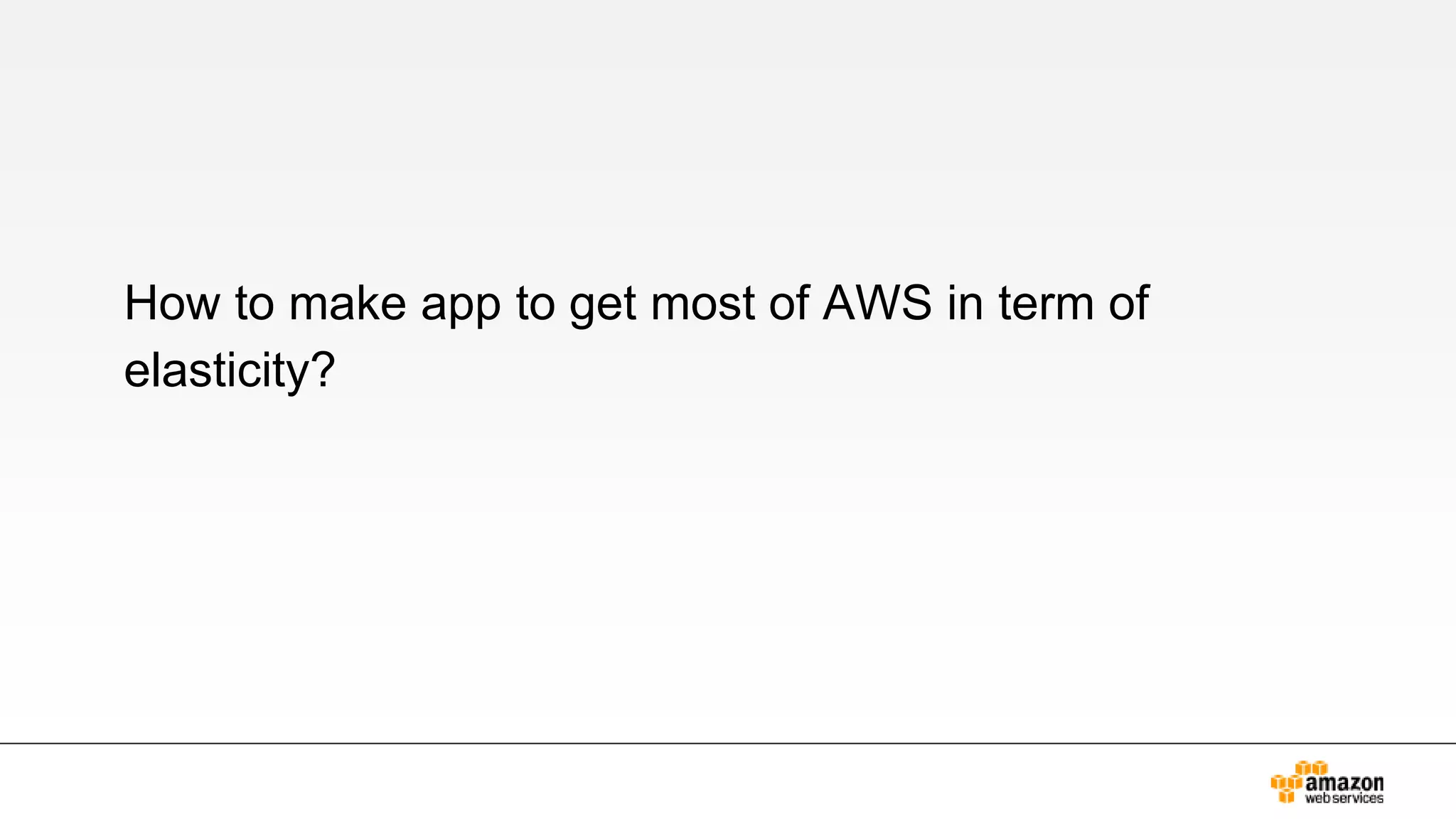 How to make app to get most of AWS in term of
elasticity?
 