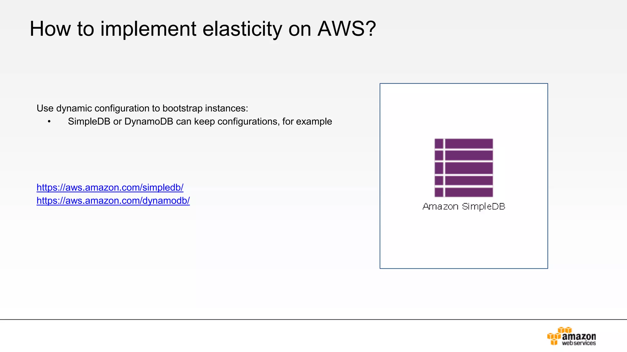 How to implement elasticity on AWS?
Use dynamic configuration to bootstrap instances:
• SimpleDB or DynamoDB can keep configurations, for example
https://aws.amazon.com/simpledb/
https://aws.amazon.com/dynamodb/
 