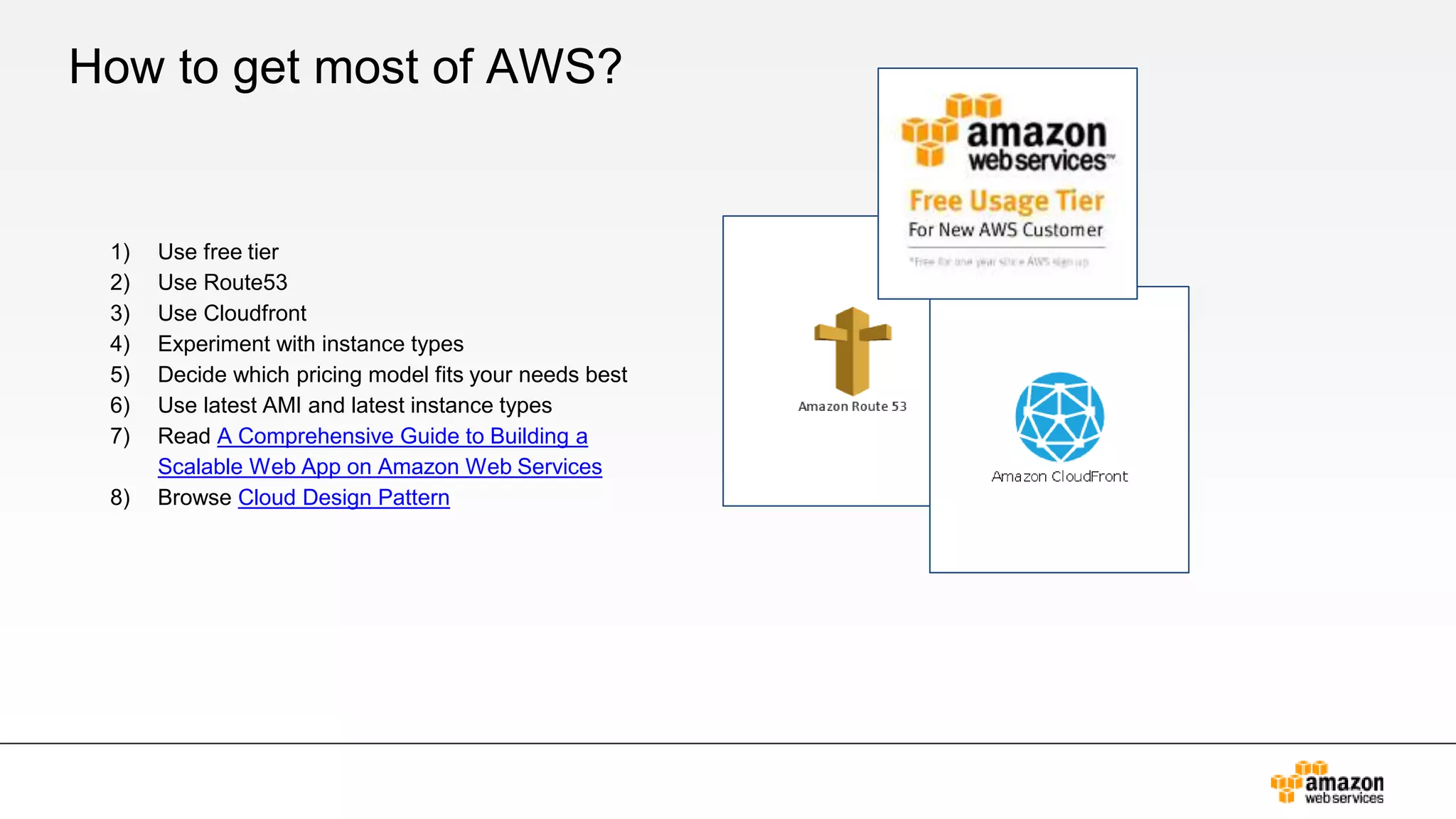 How to get most of AWS?
1) Use free tier
2) Use Route53
3) Use Cloudfront
4) Experiment with instance types
5) Decide which pricing model fits your needs best
6) Use latest AMI and latest instance types
7) Read A Comprehensive Guide to Building a
Scalable Web App on Amazon Web Services
8) Browse Cloud Design Pattern
 