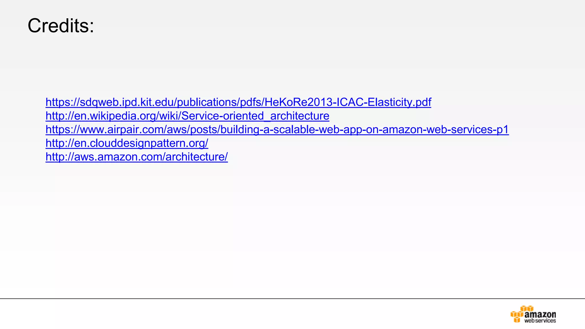 Credits:
https://sdqweb.ipd.kit.edu/publications/pdfs/HeKoRe2013-ICAC-Elasticity.pdf
http://en.wikipedia.org/wiki/Service-oriented_architecture
https://www.airpair.com/aws/posts/building-a-scalable-web-app-on-amazon-web-services-p1
http://en.clouddesignpattern.org/
http://aws.amazon.com/architecture/
 
