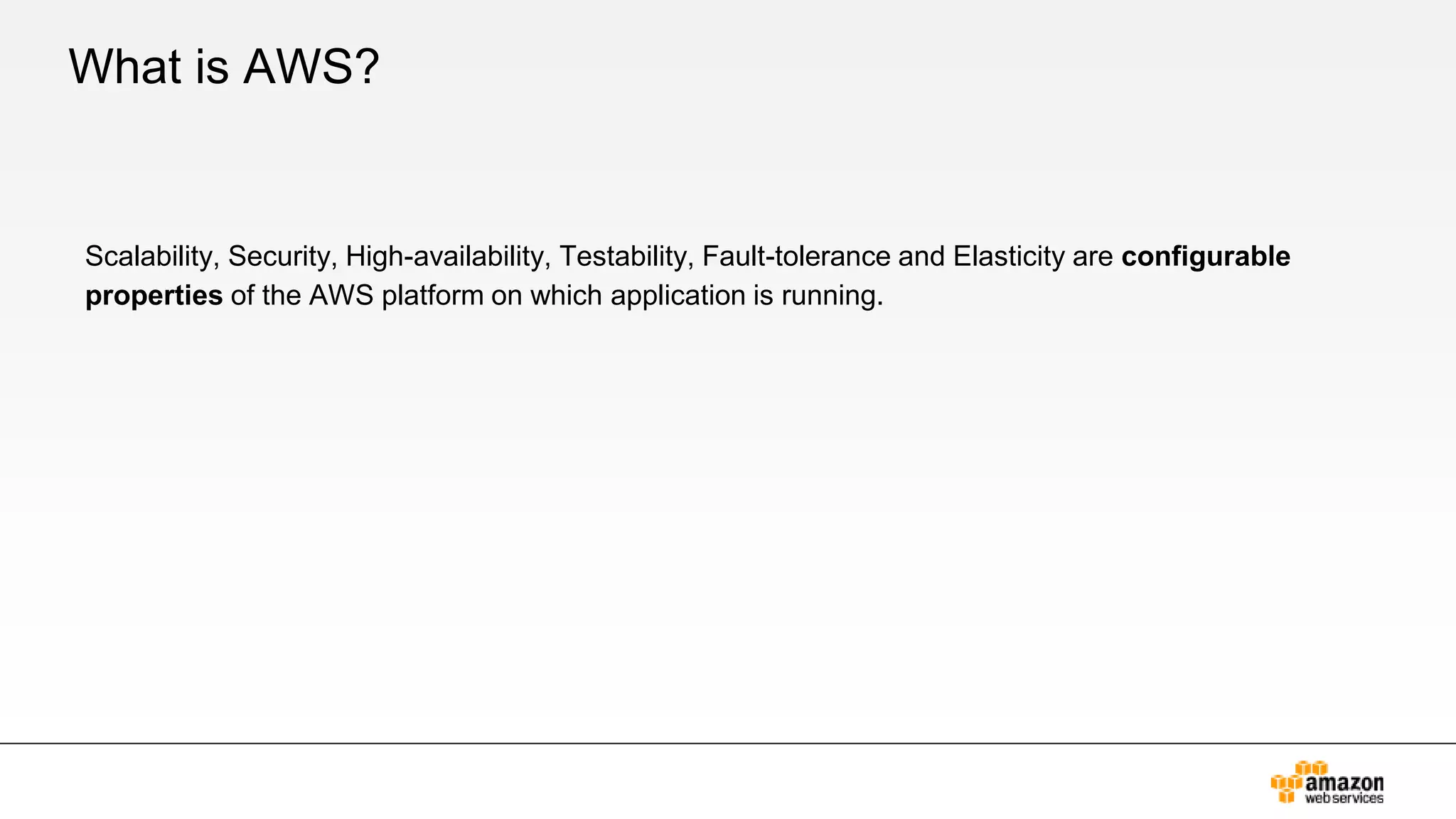 What is AWS?
Scalability, Security, High-availability, Testability, Fault-tolerance and Elasticity are configurable
properties of the AWS platform on which application is running.
 
