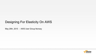 Designing For Elasticity On AWS
May 26th, 2015 - AWS User Group Norway
 