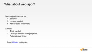 What about web app ?
Web applications must be:
1) Stateless
2) Loosely coupled
3) Able to scale horizontally
Advices:
• Think parallel
• Leverage different storage options
• Automate everything
Read 12factor by Heroku.
 