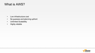 What is AWS?
• Low infrastructure cost
• No guesses and planning upfront
• Unlimited Scalability
• Highly reliable
 