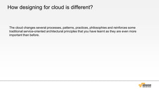How designing for cloud is different?
The cloud changes several processes, patterns, practices, philosophies and reinforces some
traditional service-oriented architectural principles that you have learnt as they are even more
important than before.
 