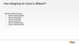 How designing for cloud is different?
Reinforce SOA principles:
• Service loose coupling
• Service abstraction
• Service reusability
• Service autonomy
• Service statelessness
• Service discoverability
• ...
 