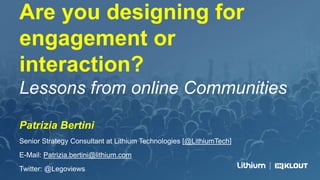 Are you designing for
engagement or
interaction?
Lessons from online Communities
Patrizia Bertini
Senior Strategy Consultant at Lithium Technologies [@LithiumTech]
E-Mail: Patrizia.bertini@lithium.com
Twitter: @Legoviews
 