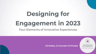 Ed Rodley, Co-Founder & Principal
Creation. Magic. Transformation.
Designing for
Engagement in 2023
Four Elements of Innovative Experiences
 