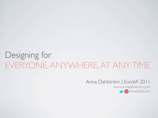 Designing for
EVERYONE, ANYWHERE, AT ANY TIME
                 Anna Dahlström | EuroIA 2011
                             www.annadahlstrom.com
                                     annadahlstrom
 