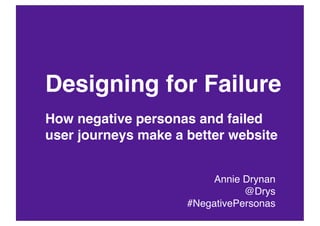 Designing for Failure
How negative personas and failed
user journeys make a better website


                         Annie Drynan
                                @Drys
                     #NegativePersonas
 