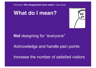 Personas | Why disappointed users matter | Case study



What do I mean?



Not designing for “everyone”

Acknowledge and ...