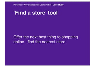 Personas | Why disappointed users matter | Case study



‘Find a store’ tool



Offer the next best thing to shopping
onli...